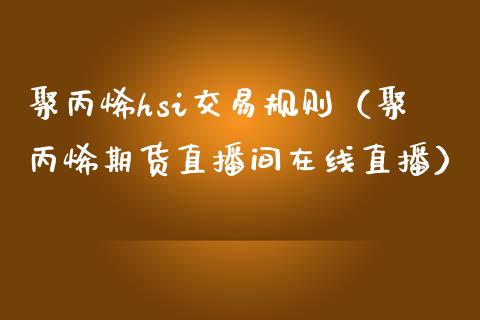 聚丙烯hsi交易规则（聚丙烯期货直播间在线直播）_https://www.shunyec.com_期货走势_第1张