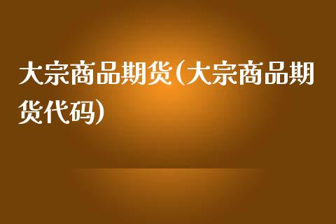 大宗商品期货(大宗商品期货代码)_https://www.shunyec.com_期货平台_第1张