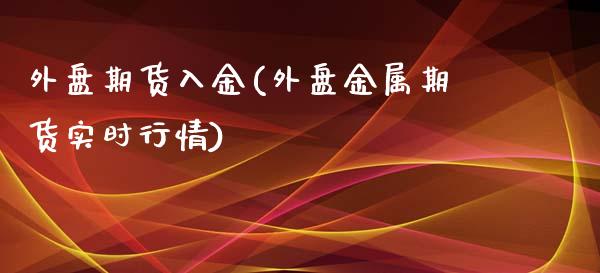 外盘期货入金(外盘金属期货实时行情)_https://www.shunyec.com_股票基金_第1张