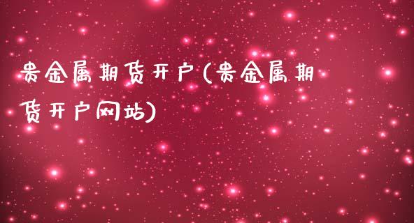 贵金属期货开户(贵金属期货开户网站)_https://www.shunyec.com_期货走势_第1张