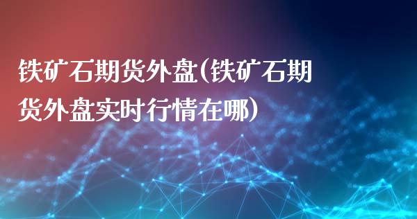 铁矿石期货外盘(铁矿石期货外盘实时行情在哪)_https://www.shunyec.com_期货资讯_第1张