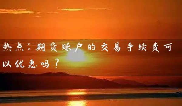 热点：期货账户的交易手续费可以优惠吗？_https://www.shunyec.com_期货资讯_第1张