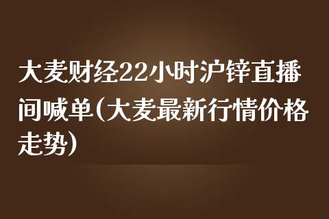 大麦财经22小时沪锌直播间喊单(大麦最新行情价格走势)_https://www.shunyec.com_期货走势_第1张