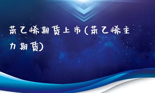 苯乙烯期货上市(苯乙烯主力期货)_https://www.shunyec.com_期货走势_第1张