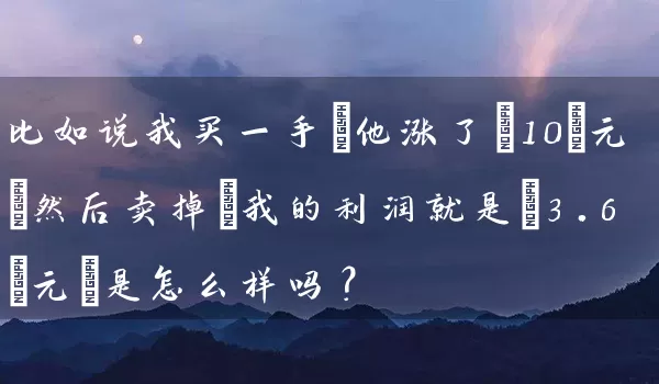 比如说我买一手 他涨了 10 元 然后卖掉 我的利润就是 3.6 元 是怎么样吗？_https://www.shunyec.com_期货百科_第1张