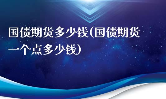 国债期货多少钱(国债期货一个点多少钱)_https://www.shunyec.com_期货平台_第1张