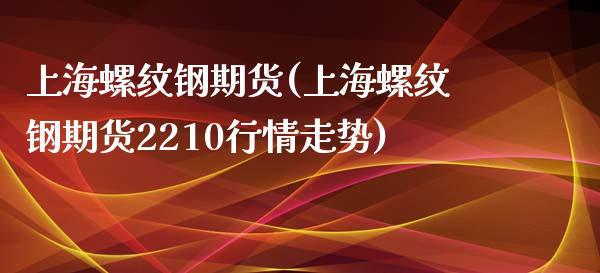 上海螺纹钢期货(上海螺纹钢期货2210行情走势)_https://www.shunyec.com_期货平台_第1张