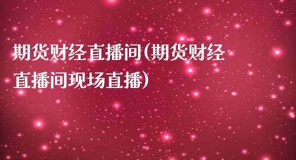 期货财经直播间(期货财经直播间现场直播)_https://www.shunyec.com_股票基金_第1张