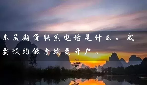 东吴期货联系电话是什么，我要预约低手续费开户。_https://www.shunyec.com_股票基金_第1张