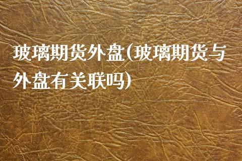 玻璃期货外盘(玻璃期货与外盘有关联吗)_https://www.shunyec.com_期货资讯_第1张