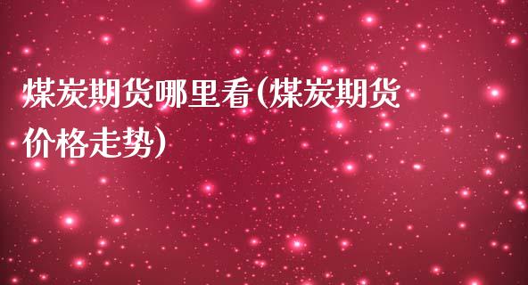 煤炭期货哪里看(煤炭期货价格走势)_https://www.shunyec.com_股票基金_第1张