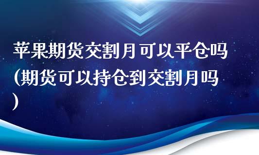 苹果期货交割月可以平仓吗(期货可以持仓到交割月吗)_https://www.shunyec.com_期货走势_第1张